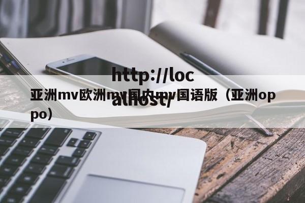 亚洲mv欧洲mv国内mv国语版(亚洲oppo)